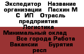 Экспедитор › Название организации ­ Пасхин М.С, ИП › Отрасль предприятия ­ Логистика › Минимальный оклад ­ 25 000 - Все города Работа » Вакансии   . Бурятия респ.